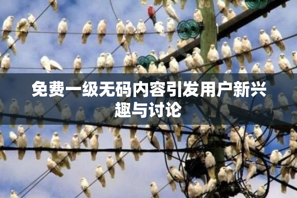 免费一级无码内容引发用户新兴趣与讨论