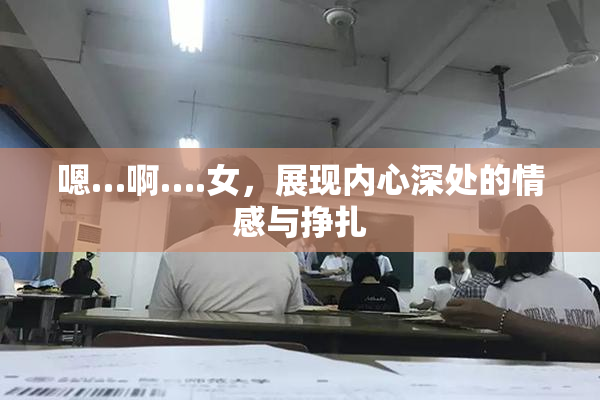 嗯…啊….女，展现内心深处的情感与挣扎