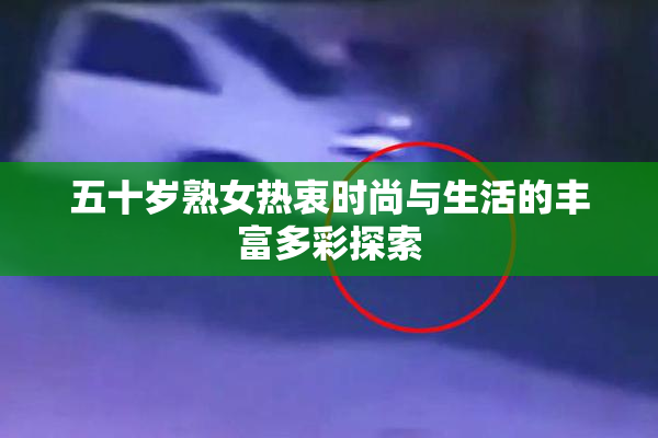 五十岁熟女热衷时尚与生活的丰富多彩探索