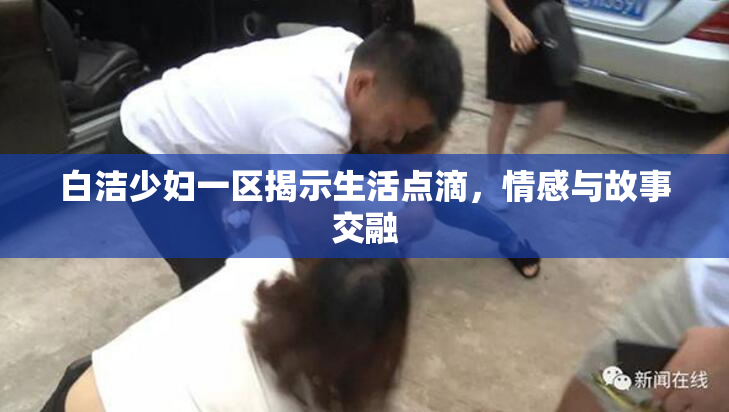 白洁少妇一区揭示生活点滴，情感与故事交融