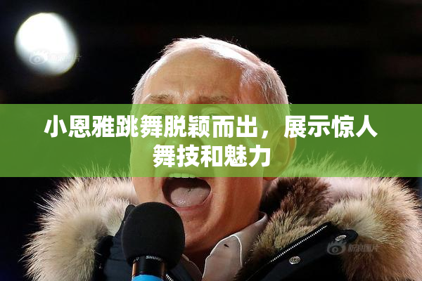 小恩雅跳舞脱颖而出，展示惊人舞技和魅力