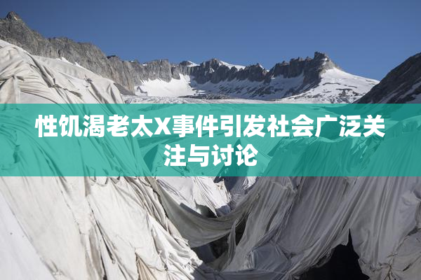 性饥渴老太X事件引发社会广泛关注与讨论