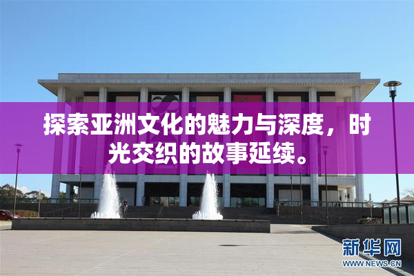 探索亚洲文化的魅力与深度，时光交织的故事延续。
