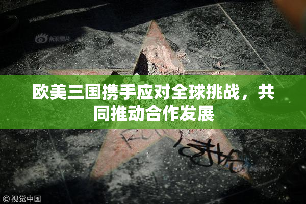 欧美三国携手应对全球挑战，共同推动合作发展