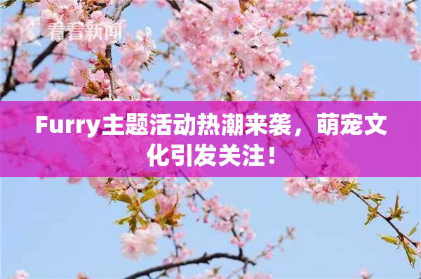 Furry主题活动热潮来袭，萌宠文化引发关注！