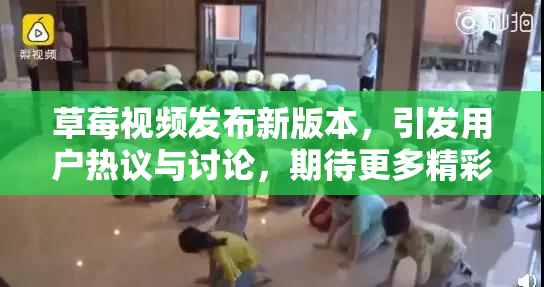 草莓视频发布新版本，引发用户热议与讨论，期待更多精彩内容！