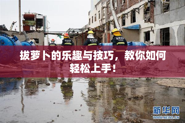 拔萝卜的乐趣与技巧，教你如何轻松上手！