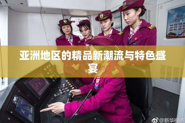 亚洲地区的精品新潮流与特色盛宴