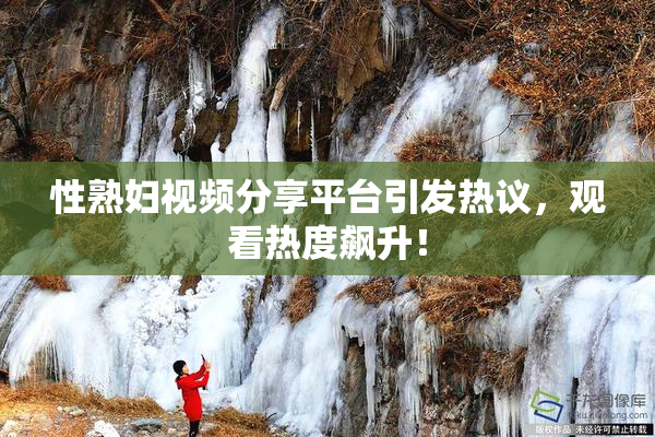 性熟妇视频分享平台引发热议，观看热度飙升！