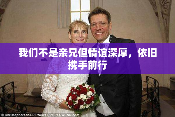 我们不是亲兄但情谊深厚，依旧携手前行