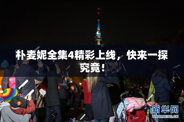 朴麦妮全集4精彩上线，快来一探究竟！