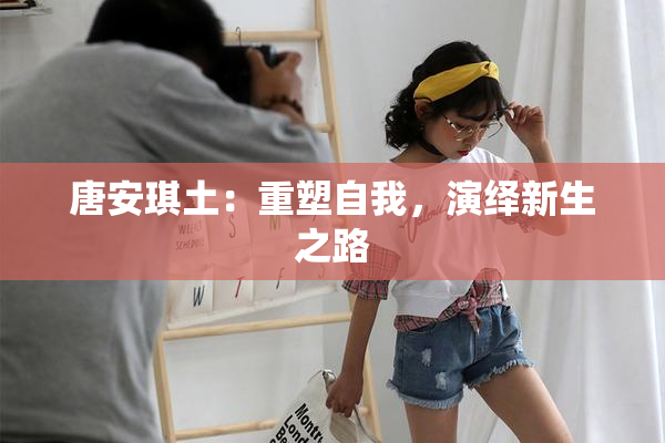 唐安琪土：重塑自我，演绎新生之路