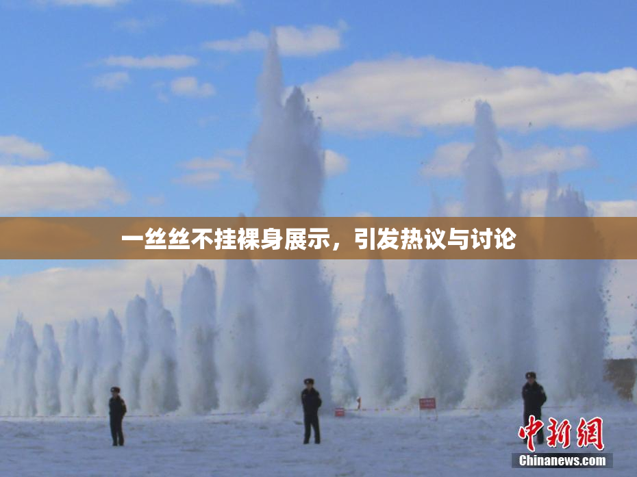 一丝丝不挂裸身展示，引发热议与讨论