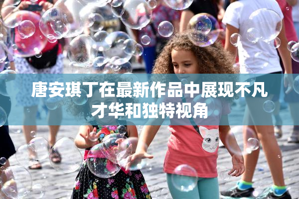 唐安琪丁在最新作品中展现不凡才华和独特视角