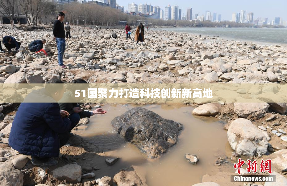 51国聚力打造科技创新新高地