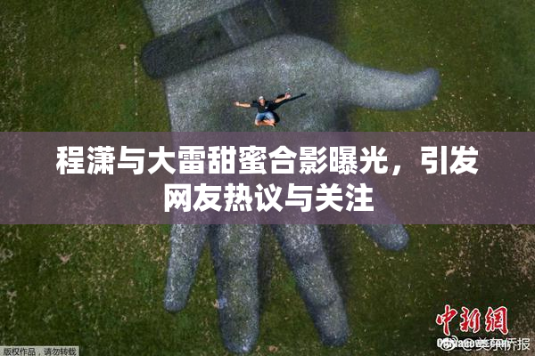 程潇与大雷甜蜜合影曝光，引发网友热议与关注