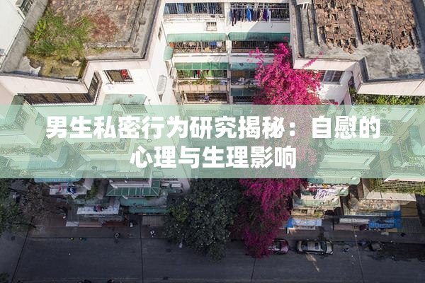男生私密行为研究揭秘：自慰的心理与生理影响
