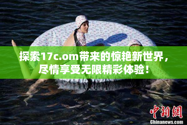 探索17c.om带来的惊艳新世界，尽情享受无限精彩体验！