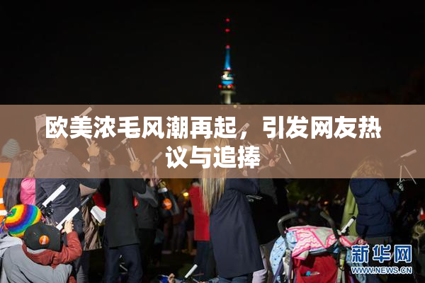 欧美浓毛风潮再起，引发网友热议与追捧