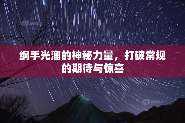 纲手光溜的神秘力量，打破常规的期待与惊喜
