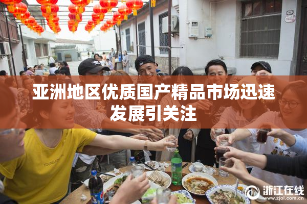 亚洲地区优质国产精品市场迅速发展引关注