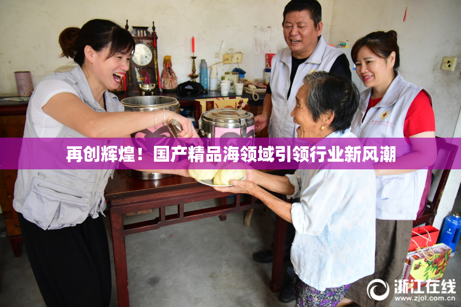 再创辉煌！国产精品海领域引领行业新风潮
