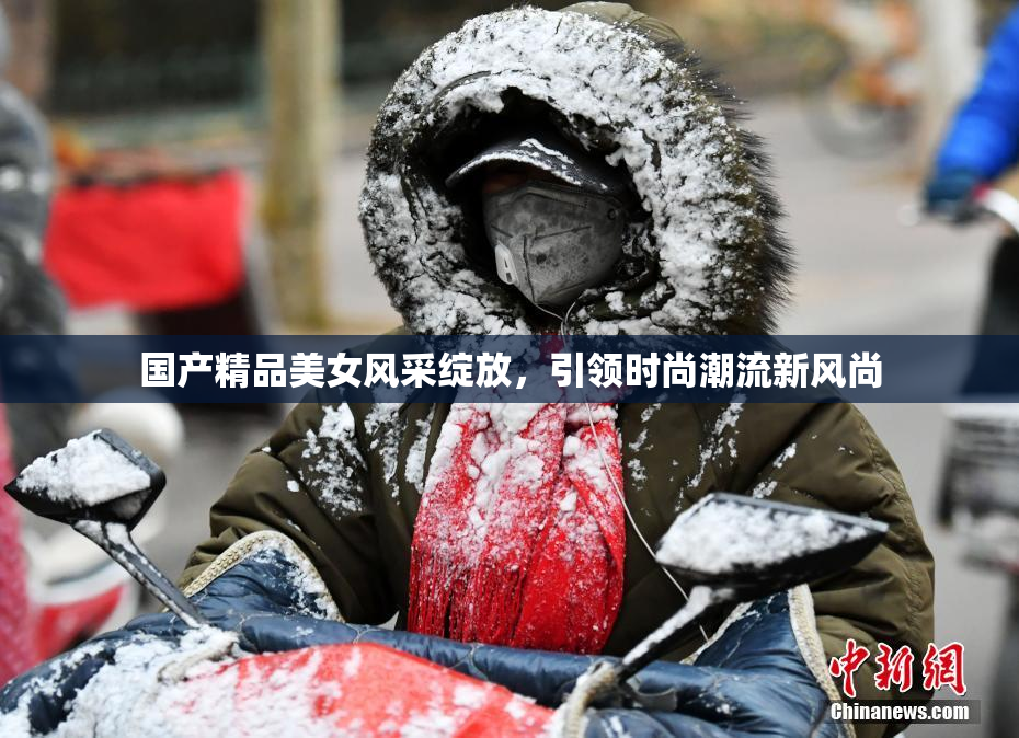 国产精品美女风采绽放，引领时尚潮流新风尚