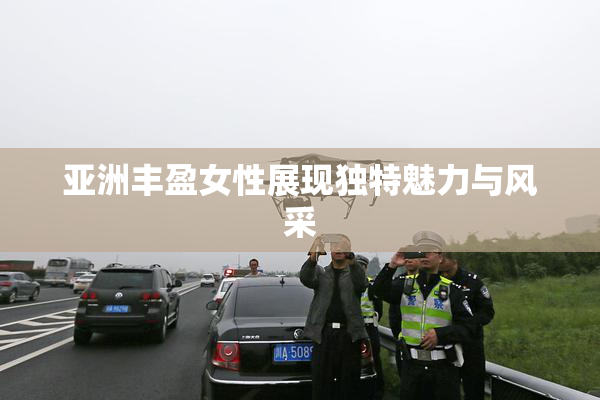 亚洲丰盈女性展现独特魅力与风采
