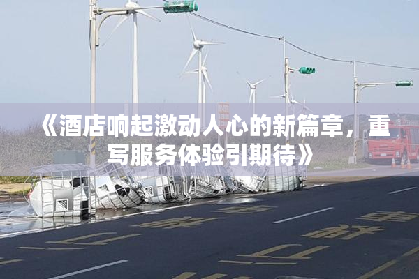 《酒店响起激动人心的新篇章，重写服务体验引期待》