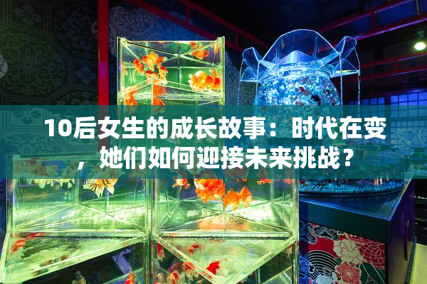 10后女生的成长故事：时代在变，她们如何迎接未来挑战？