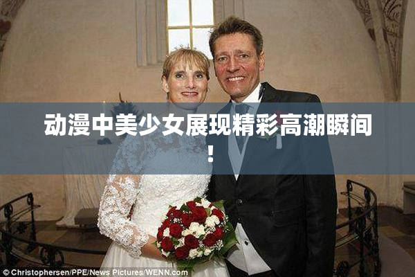 动漫中美少女展现精彩高潮瞬间！