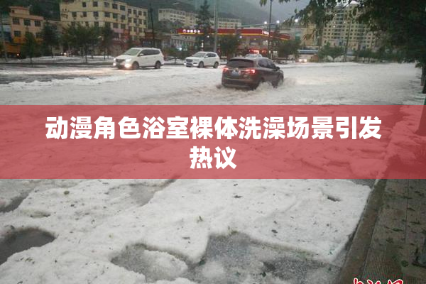 动漫角色浴室裸体洗澡场景引发热议