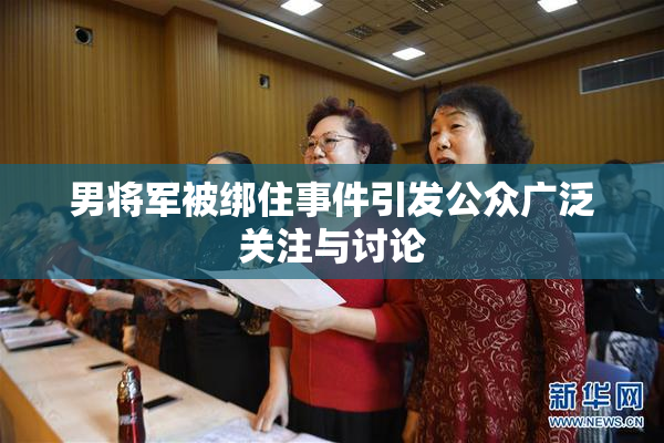 男将军被绑住事件引发公众广泛关注与讨论