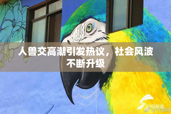 人兽交高潮引发热议，社会风波不断升级