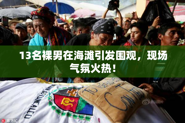 13名裸男在海滩引发围观，现场气氛火热！