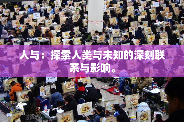 人与：探索人类与未知的深刻联系与影响。