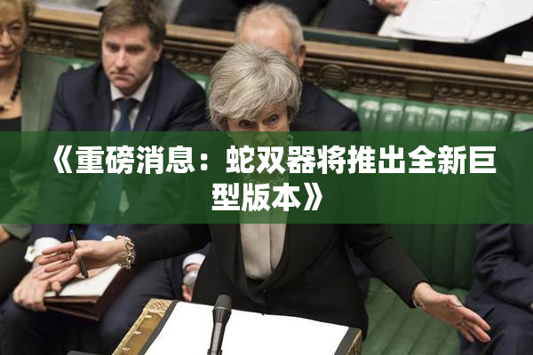 《重磅消息：蛇双器将推出全新巨型版本》