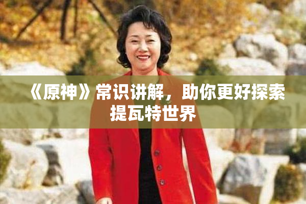 《原神》常识讲解，助你更好探索提瓦特世界