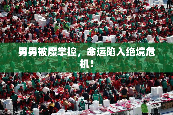 男男被魔掌控，命运陷入绝境危机！