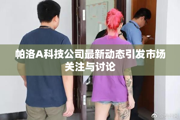 帕洛A科技公司最新动态引发市场关注与讨论