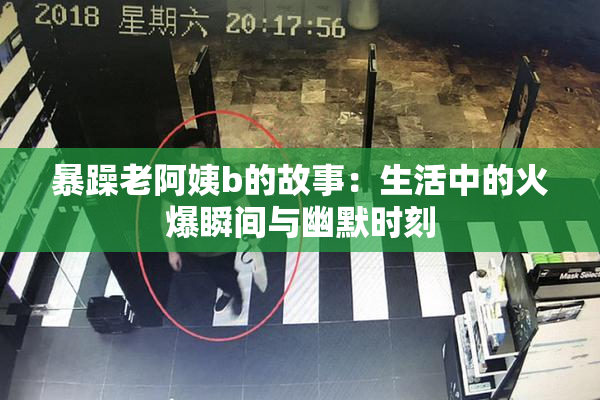 暴躁老阿姨b的故事：生活中的火爆瞬间与幽默时刻