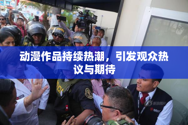 动漫作品持续热潮，引发观众热议与期待