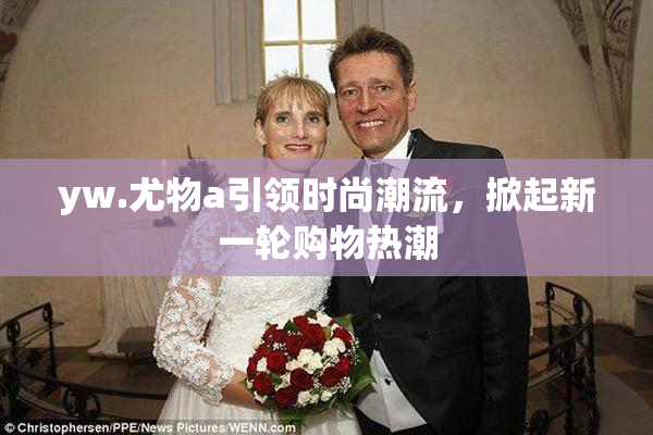 yw.尤物a引领时尚潮流，掀起新一轮购物热潮