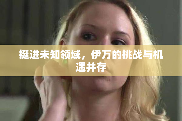 挺进未知领域，伊万的挑战与机遇并存