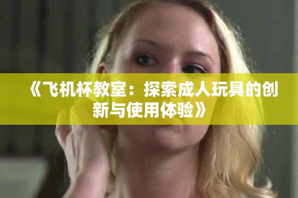 《飞机杯教室：探索成人玩具的创新与使用体验》