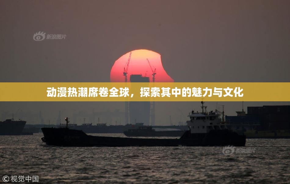 动漫热潮席卷全球，探索其中的魅力与文化