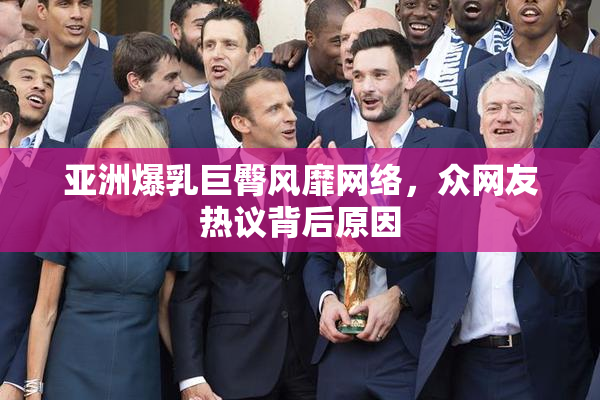 亚洲爆乳巨臀风靡网络，众网友热议背后原因