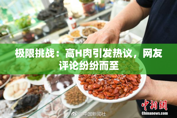 极限挑战：高H肉引发热议，网友评论纷纷而至