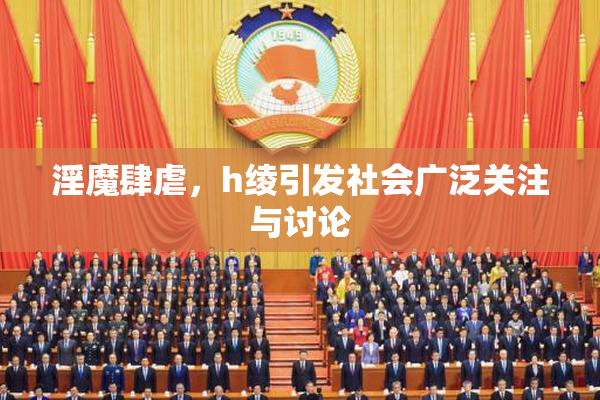 淫魔肆虐，h绫引发社会广泛关注与讨论
