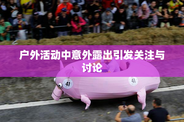 户外活动中意外露出引发关注与讨论